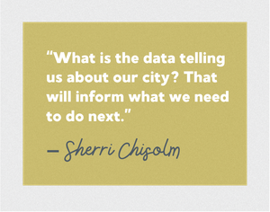 "What is the data telling us about our city? That will inform what we need to do next." - Sherri Chisolm